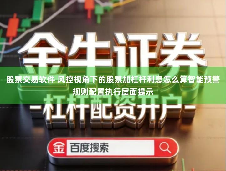 股票交易软件 风控视角下的股票加杠杆利息怎么算智能预警规则配置执行层面提示