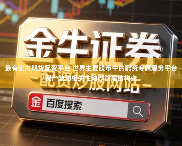 最有实力期货配资平台 世界主要股市中的配资专属服务平台资产波动相关性动态管理结构变
