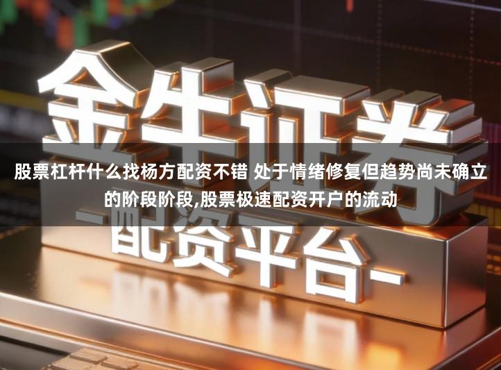 股票杠杆什么找杨方配资不错 处于情绪修复但趋势尚未确立的阶段阶段,股票极速配资开户的流动