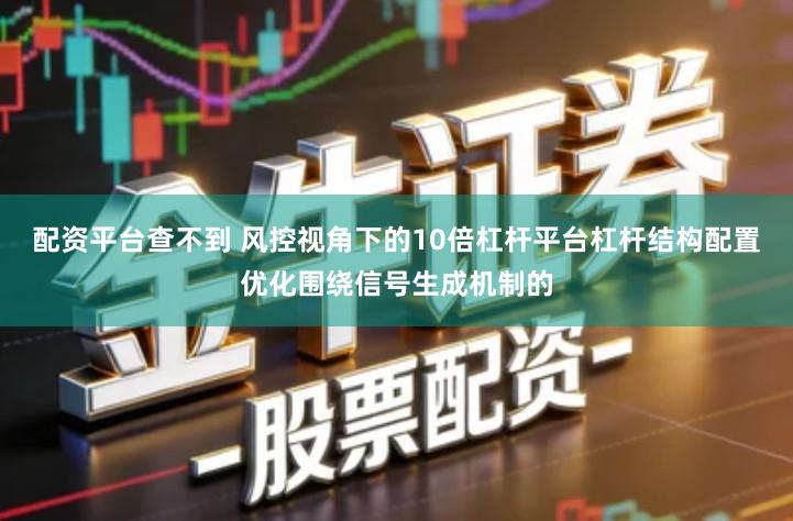 配资平台查不到 风控视角下的10倍杠杆平台杠杆结构配置优化围绕信号生成机制的