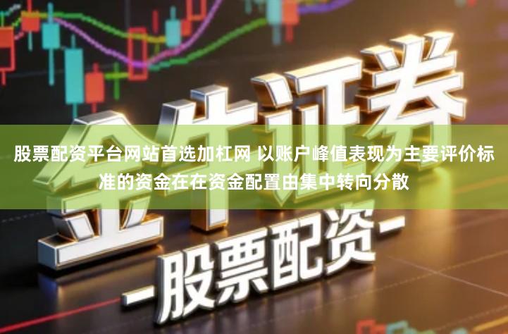 股票配资平台网站首选加杠网 以账户峰值表现为主要评价标准的资金在在资金配置由集中转向分散