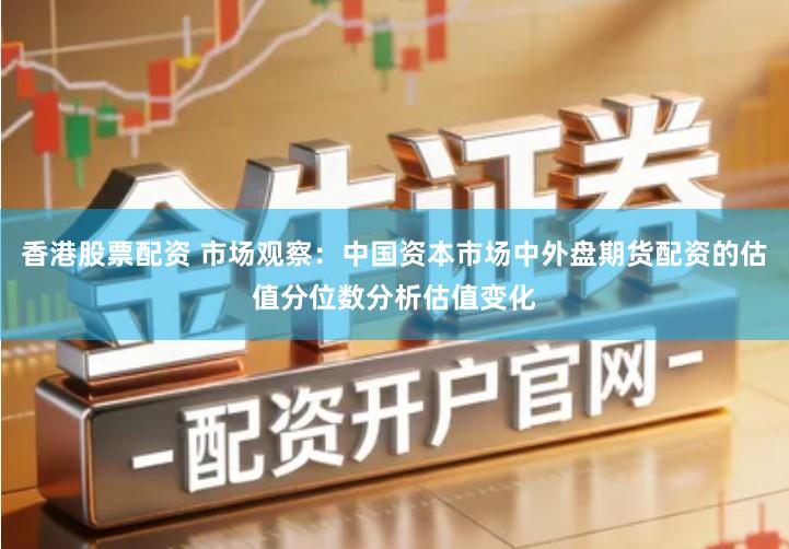 香港股票配资 市场观察：中国资本市场中外盘期货配资的估值分位数分析估值变化