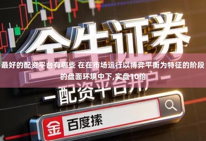 最好的配资平台有哪些 在在市场运行以博弈平衡为特征的阶段的盘面环境中下,实盘10倍