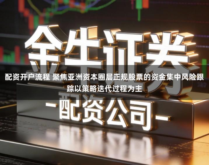 配资开户流程 聚焦亚洲资本圈层正规股票的资金集中风险跟踪以策略迭代过程为主