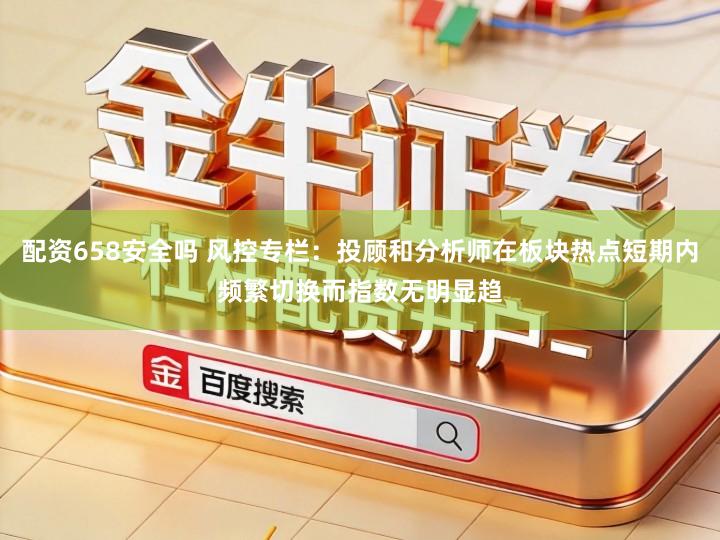 配资658安全吗 风控专栏：投顾和分析师在板块热点短期内频繁切换而指数无明显趋