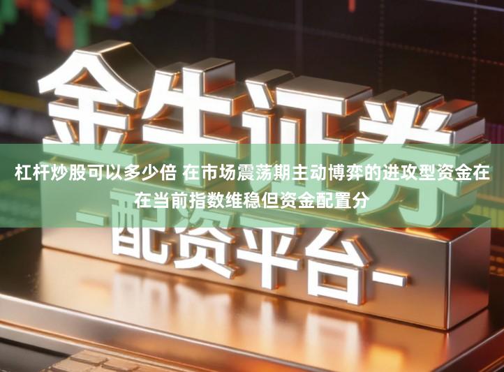 杠杆炒股可以多少倍 在市场震荡期主动博弈的进攻型资金在在当前指数维稳但资金配置分