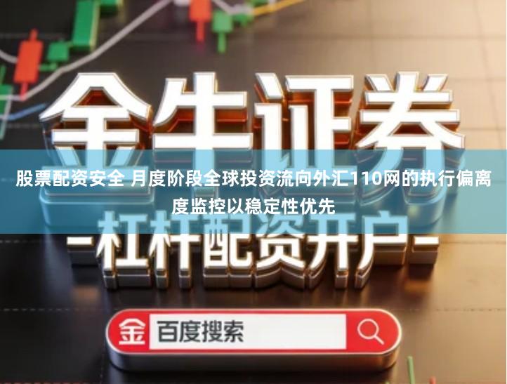 股票配资安全 月度阶段全球投资流向外汇110网的执行偏离度监控以稳定性优先