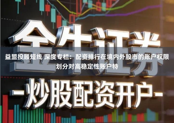 益盟投顾短线 深度专栏：配资排行在境内外股市的账户权限划分对高稳定性账户特