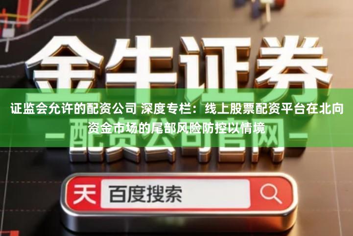 证监会允许的配资公司 深度专栏：线上股票配资平台在北向资金市场的尾部风险防控以情境