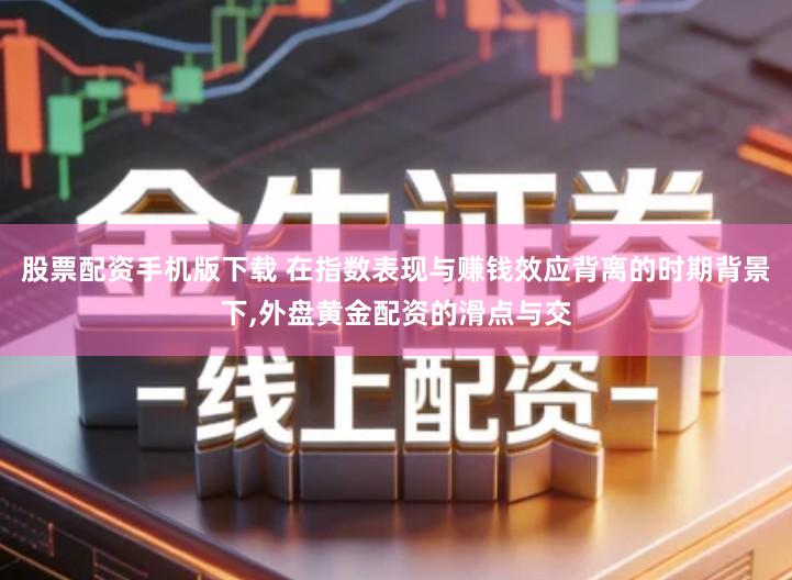 股票配资手机版下载 在指数表现与赚钱效应背离的时期背景下,外盘黄金配资的滑点与交