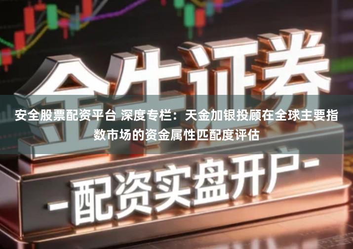安全股票配资平台 深度专栏：天金加银投顾在全球主要指数市场的资金属性匹配度评估