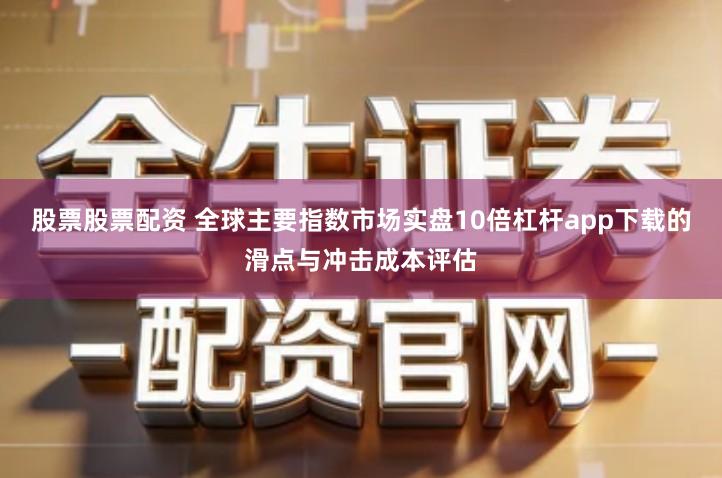 股票股票配资 全球主要指数市场实盘10倍杠杆app下载的滑点与冲击成本评估