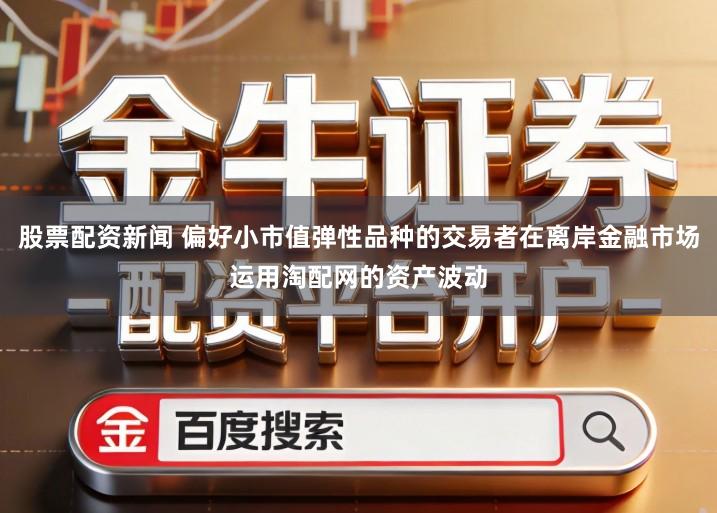 股票配资新闻 偏好小市值弹性品种的交易者在离岸金融市场运用淘配网的资产波动