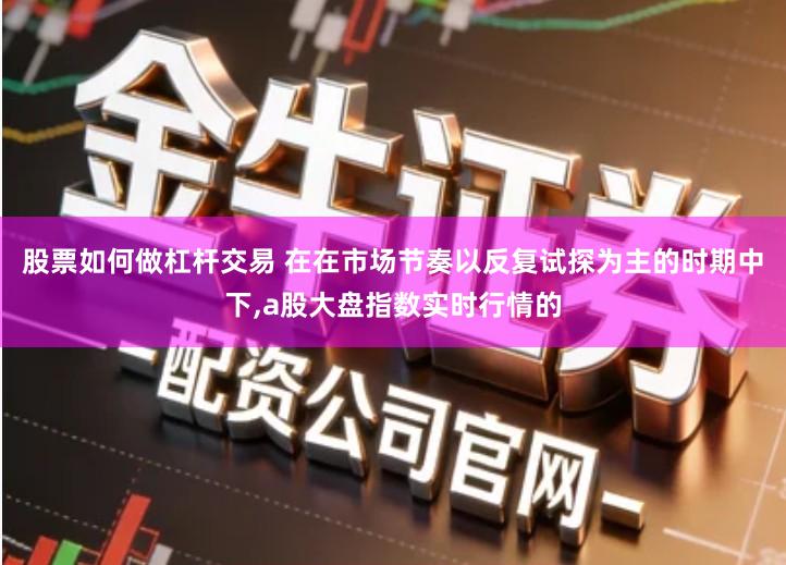 股票如何做杠杆交易 在在市场节奏以反复试探为主的时期中下,a股大盘指数实时行情的