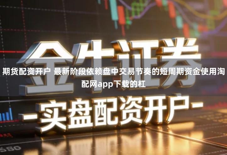 期货配资开户 最新阶段依赖盘中交易节奏的短周期资金使用淘配网app下载的杠