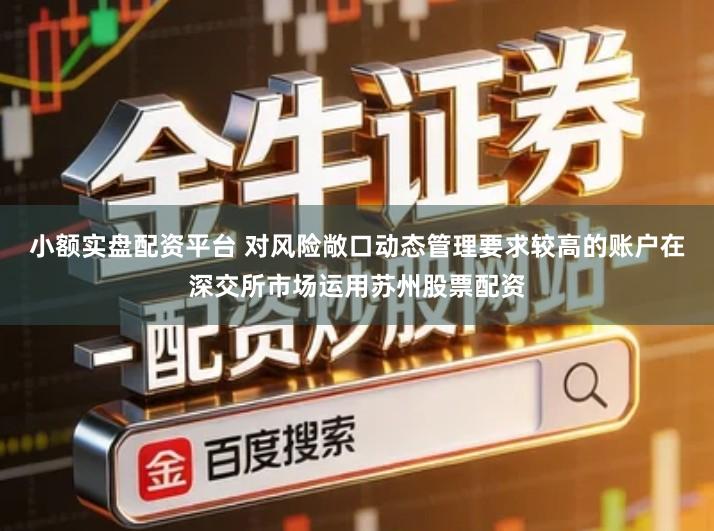 小额实盘配资平台 对风险敞口动态管理要求较高的账户在深交所市场运用苏州股票配资