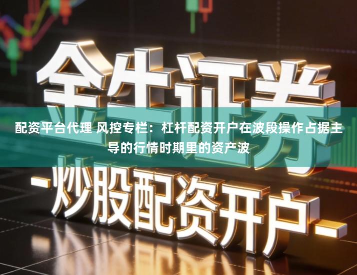 配资平台代理 风控专栏：杠杆配资开户在波段操作占据主导的行情时期里的资产波