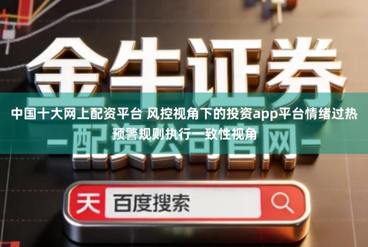 中国十大网上配资平台 风控视角下的投资app平台情绪过热预警规则执行一致性视角