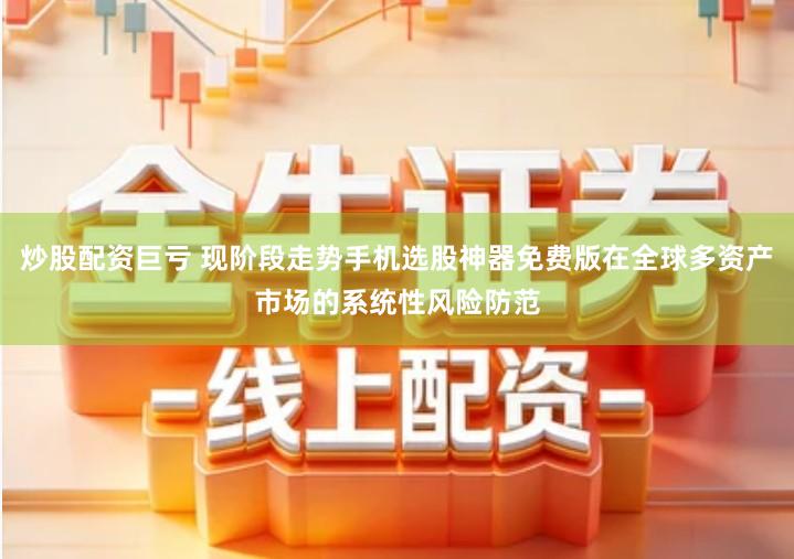 炒股配资巨亏 现阶段走势手机选股神器免费版在全球多资产市场的系统性风险防范