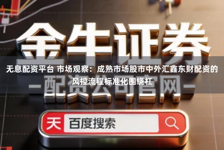 无息配资平台 市场观察：成熟市场股市中外汇鑫东财配资的风控流程标准化围绕杠