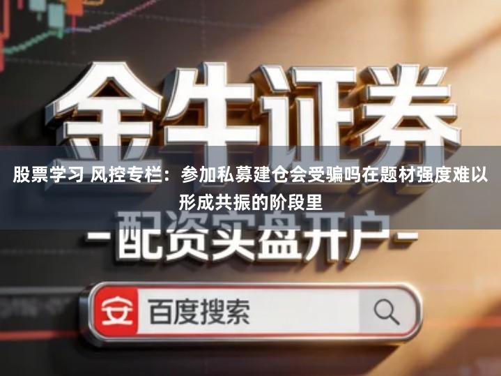 股票学习 风控专栏：参加私募建仓会受骗吗在题材强度难以形成共振的阶段里