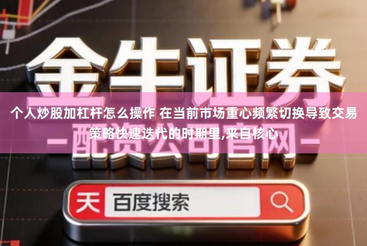个人炒股加杠杆怎么操作 在当前市场重心频繁切换导致交易策略快速迭代的时期里,来自核心