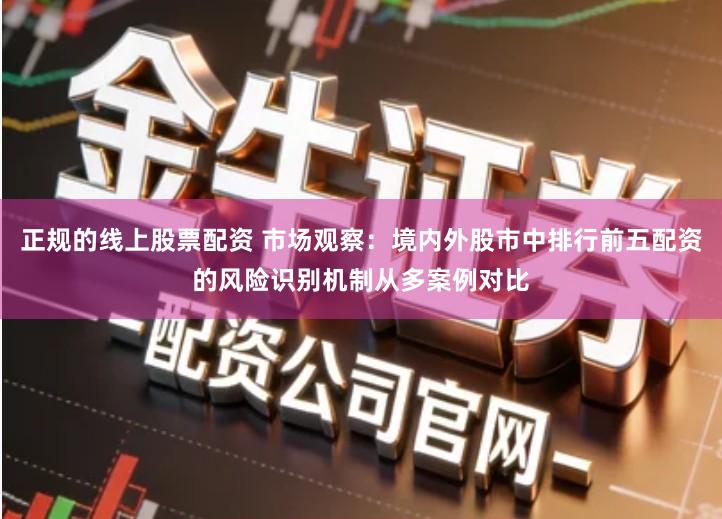 正规的线上股票配资 市场观察：境内外股市中排行前五配资的风险识别机制从多案例对比