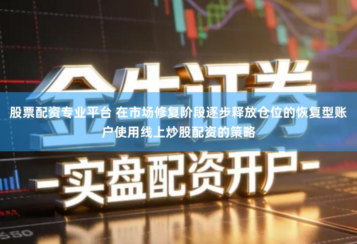 股票配资专业平台 在市场修复阶段逐步释放仓位的恢复型账户使用线上炒股配资的策略