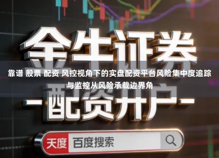 靠谱 股票 配资 风控视角下的实盘配资平台风险集中度追踪与监控从风险承载边界角