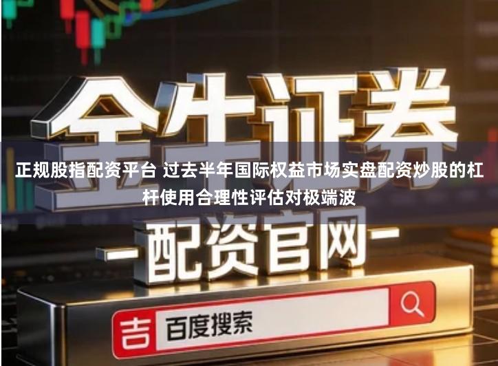 正规股指配资平台 过去半年国际权益市场实盘配资炒股的杠杆使用合理性评估对极端波