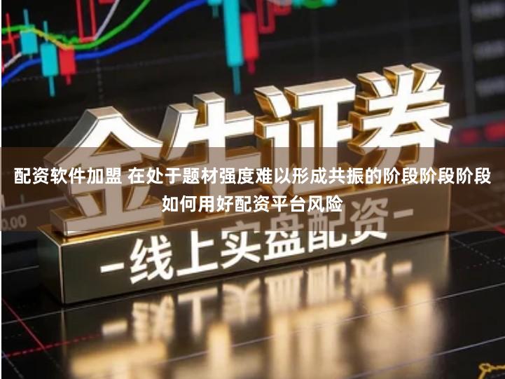 配资软件加盟 在处于题材强度难以形成共振的阶段阶段阶段如何用好配资平台风险