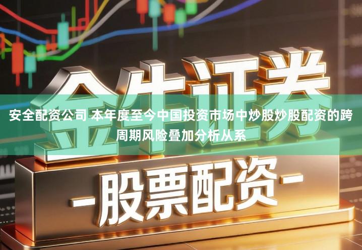 安全配资公司 本年度至今中国投资市场中炒股炒股配资的跨周期风险叠加分析从系