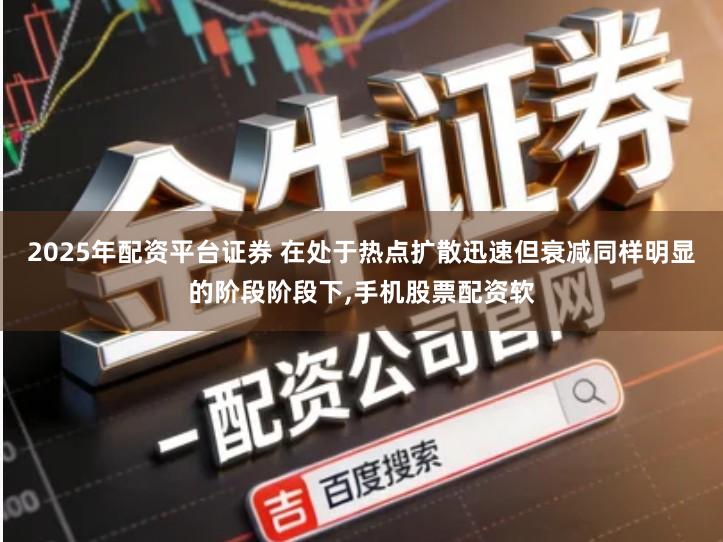 2025年配资平台证券 在处于热点扩散迅速但衰减同样明显的阶段阶段下,手机股票配资软