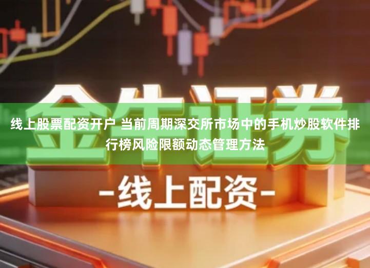 线上股票配资开户 当前周期深交所市场中的手机炒股软件排行榜风险限额动态管理方法