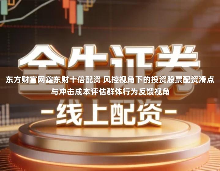 东方财富网鑫东财十倍配资 风控视角下的投资股票配资滑点与冲击成本评估群体行为反馈视角