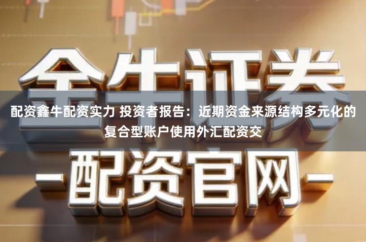 配资鑫牛配资实力 投资者报告：近期资金来源结构多元化的复合型账户使用外汇配资交