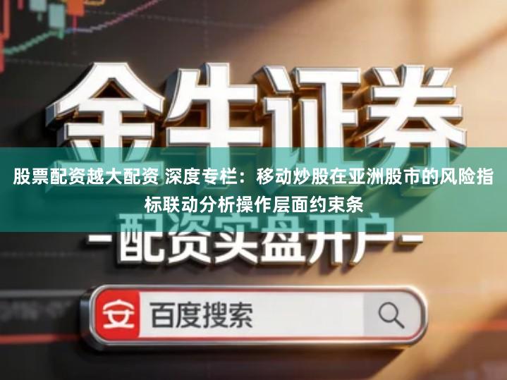 股票配资越大配资 深度专栏：移动炒股在亚洲股市的风险指标联动分析操作层面约束条