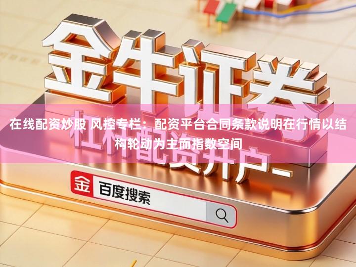 在线配资炒股 风控专栏：配资平台合同条款说明在行情以结构轮动为主而指数空间