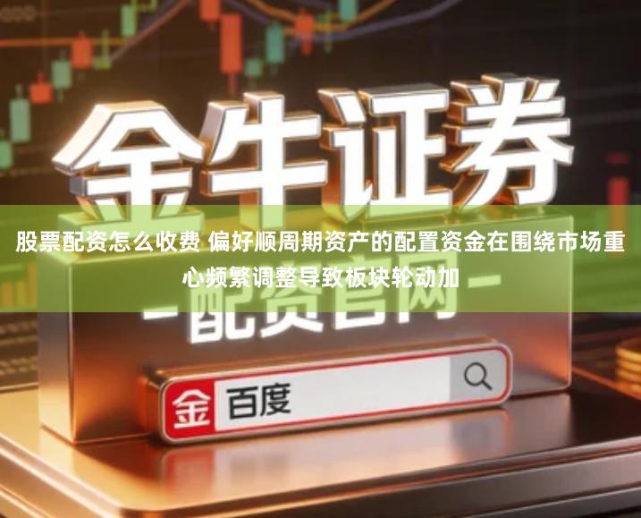 股票配资怎么收费 偏好顺周期资产的配置资金在围绕市场重心频繁调整导致板块轮动加