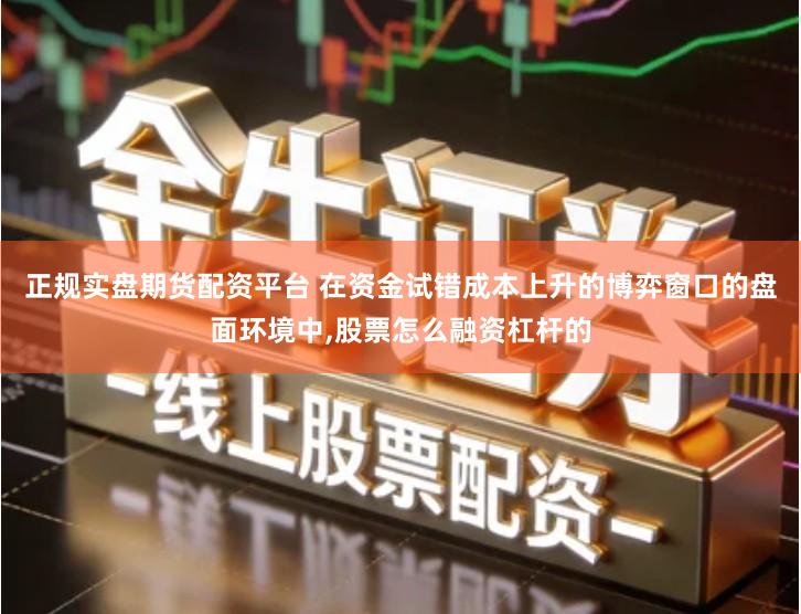 正规实盘期货配资平台 在资金试错成本上升的博弈窗口的盘面环境中,股票怎么融资杠杆的