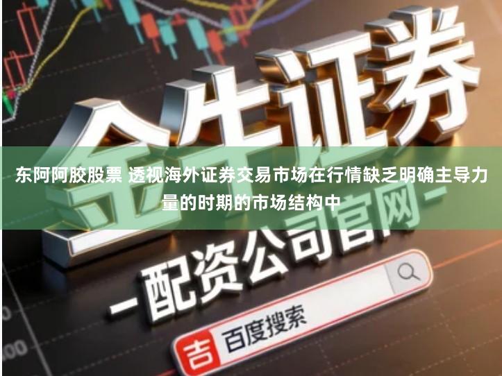 东阿阿胶股票 透视海外证券交易市场在行情缺乏明确主导力量的时期的市场结构中