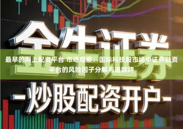 最早的网上配资平台 市场观察：国际科技股市场中证券融资平台的风险因子分解与追踪跨