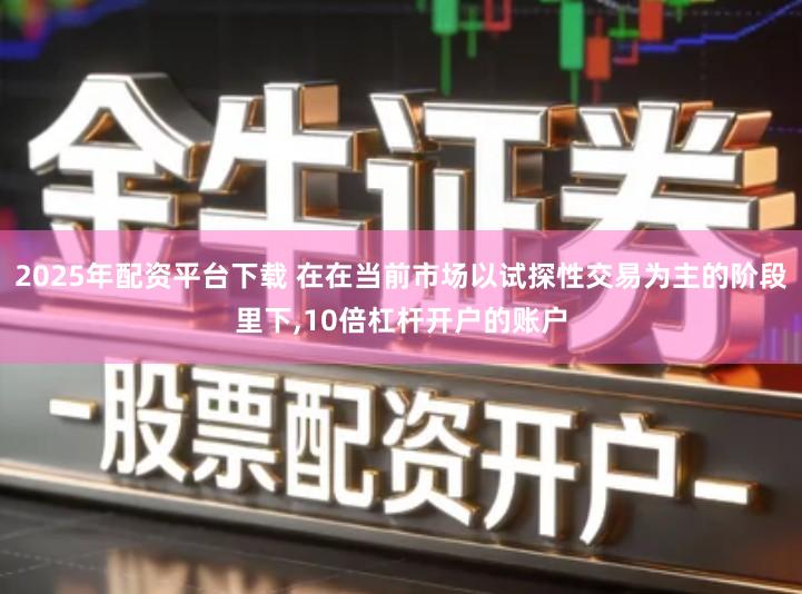 2025年配资平台下载 在在当前市场以试探性交易为主的阶段里下,10倍杠杆开户的账户