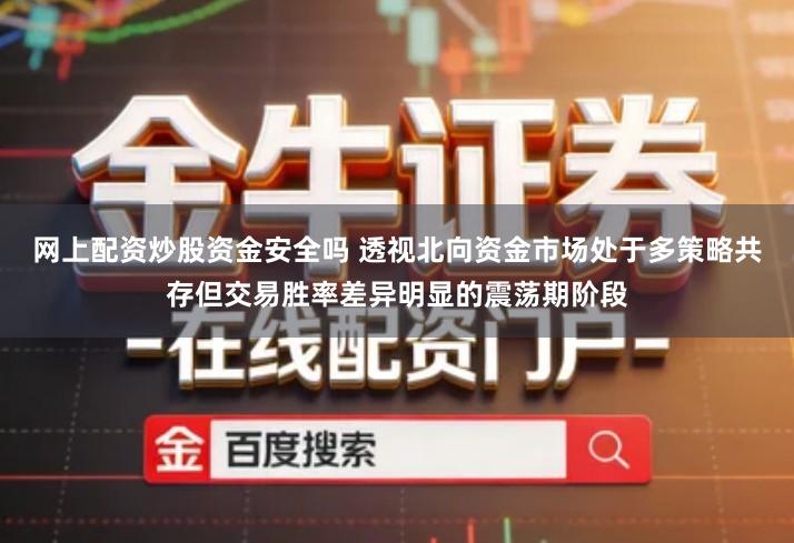网上配资炒股资金安全吗 透视北向资金市场处于多策略共存但交易胜率差异明显的震荡期阶段