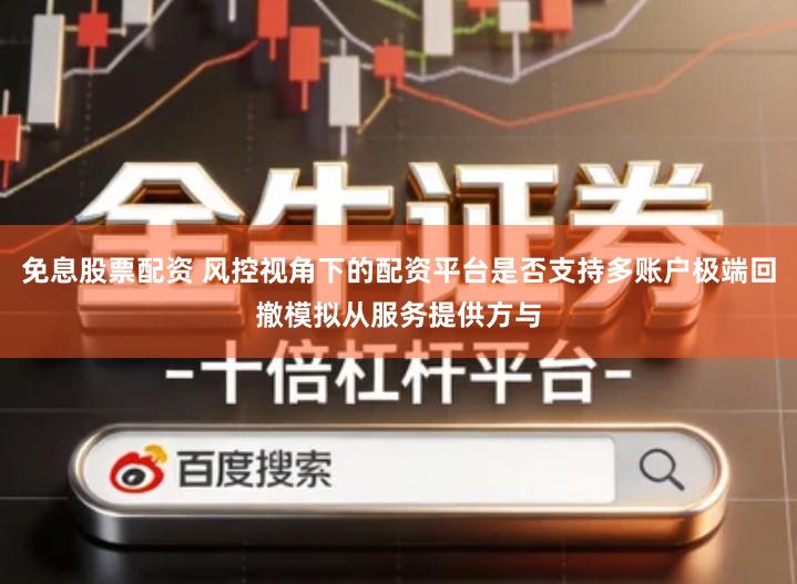 免息股票配资 风控视角下的配资平台是否支持多账户极端回撤模拟从服务提供方与