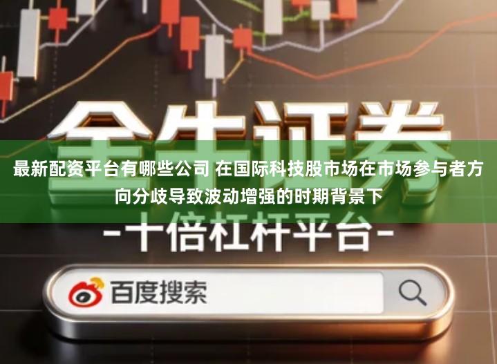 最新配资平台有哪些公司 在国际科技股市场在市场参与者方向分歧导致波动增强的时期背景下