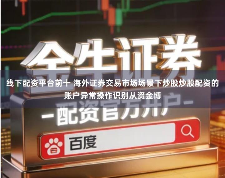 线下配资平台前十 海外证券交易市场场景下炒股炒股配资的账户异常操作识别从资金博
