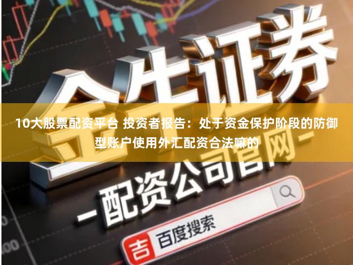 10大股票配资平台 投资者报告：处于资金保护阶段的防御型账户使用外汇配资合法嘛的