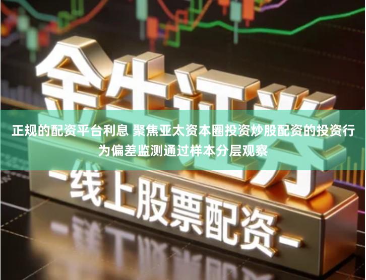 正规的配资平台利息 聚焦亚太资本圈投资炒股配资的投资行为偏差监测通过样本分层观察