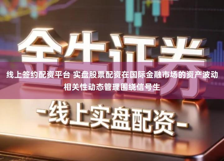 线上签约配资平台 实盘股票配资在国际金融市场的资产波动相关性动态管理围绕信号生